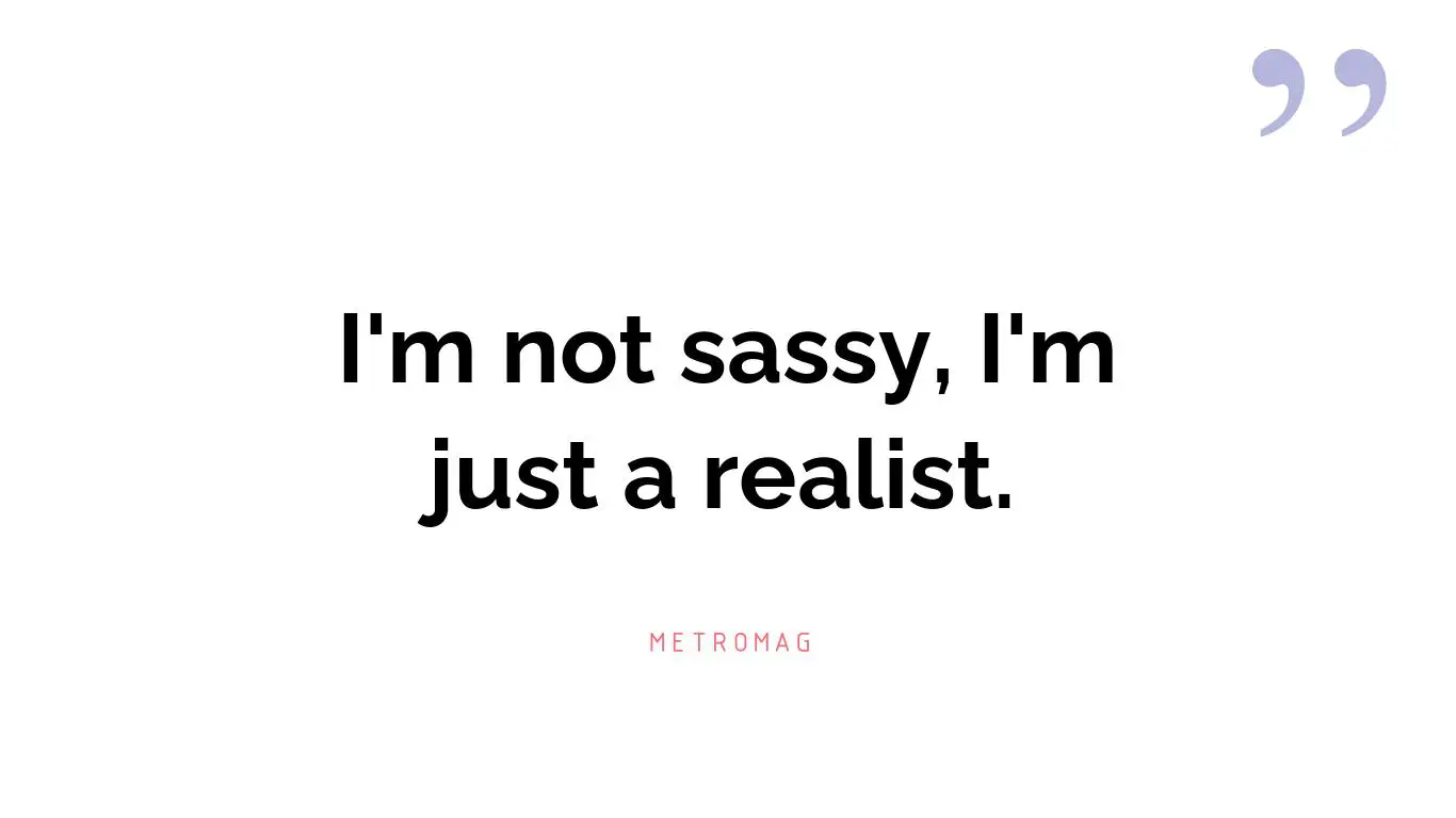 I'm not sassy, I'm just a realist.