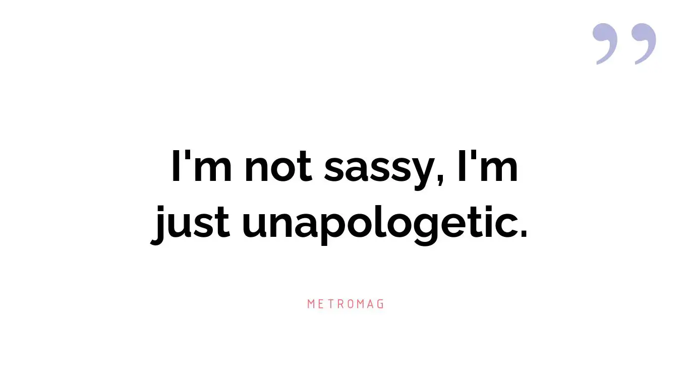I'm not sassy, I'm just unapologetic.