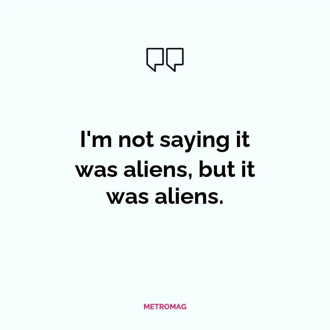 I'm not saying it was aliens, but it was aliens.
