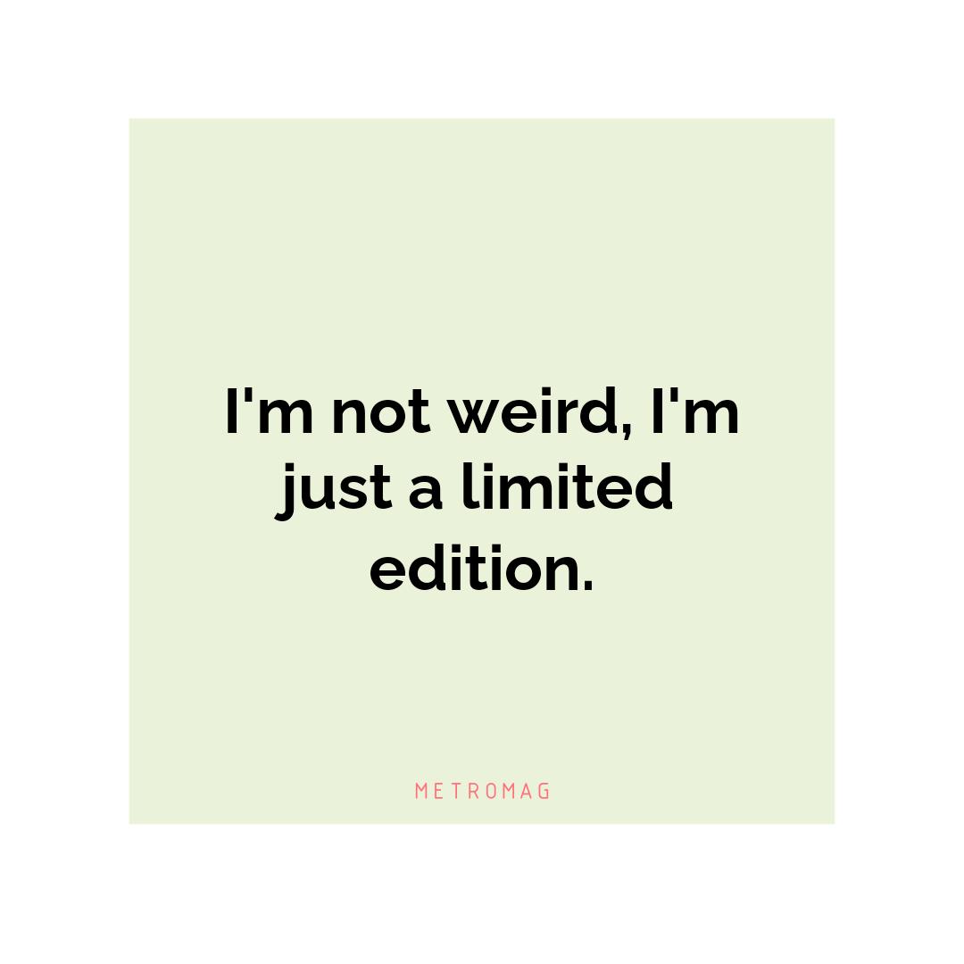 I'm not weird, I'm just a limited edition.