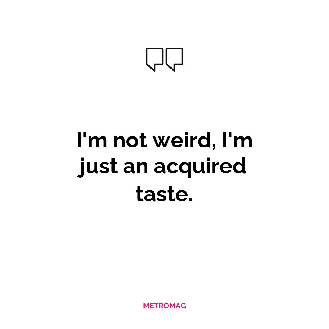 I'm not weird, I'm just an acquired taste.