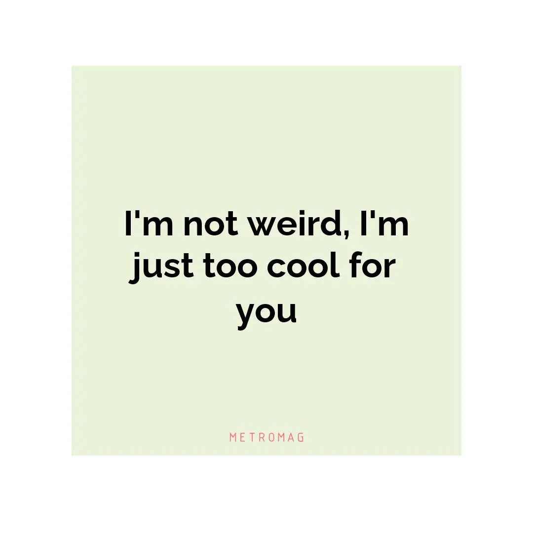 I'm not weird, I'm just too cool for you
