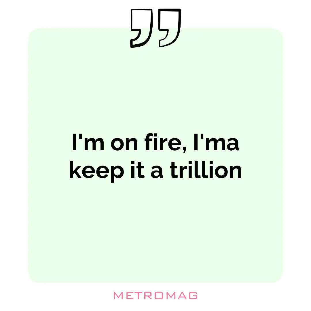 I'm on fire, I'ma keep it a trillion
