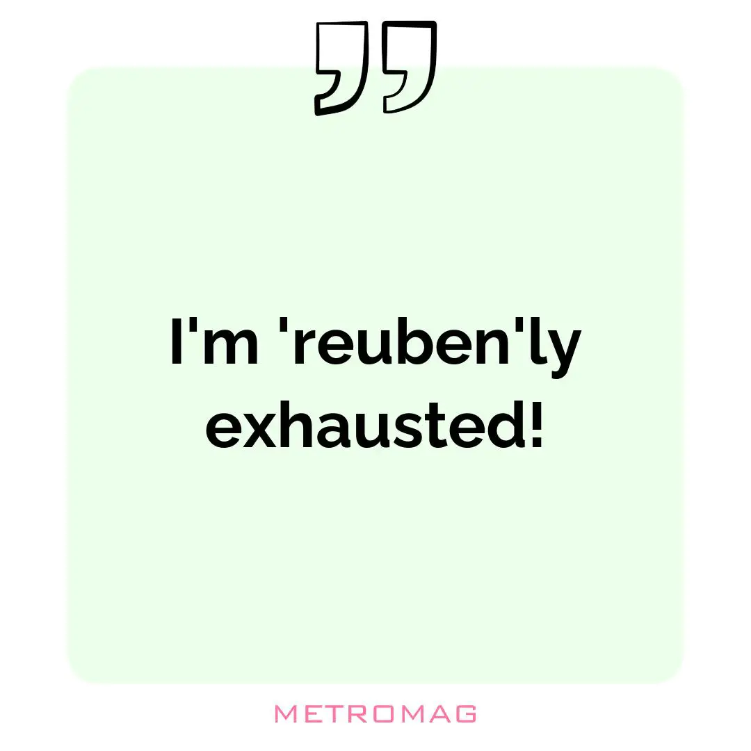 I'm 'reuben'ly exhausted!