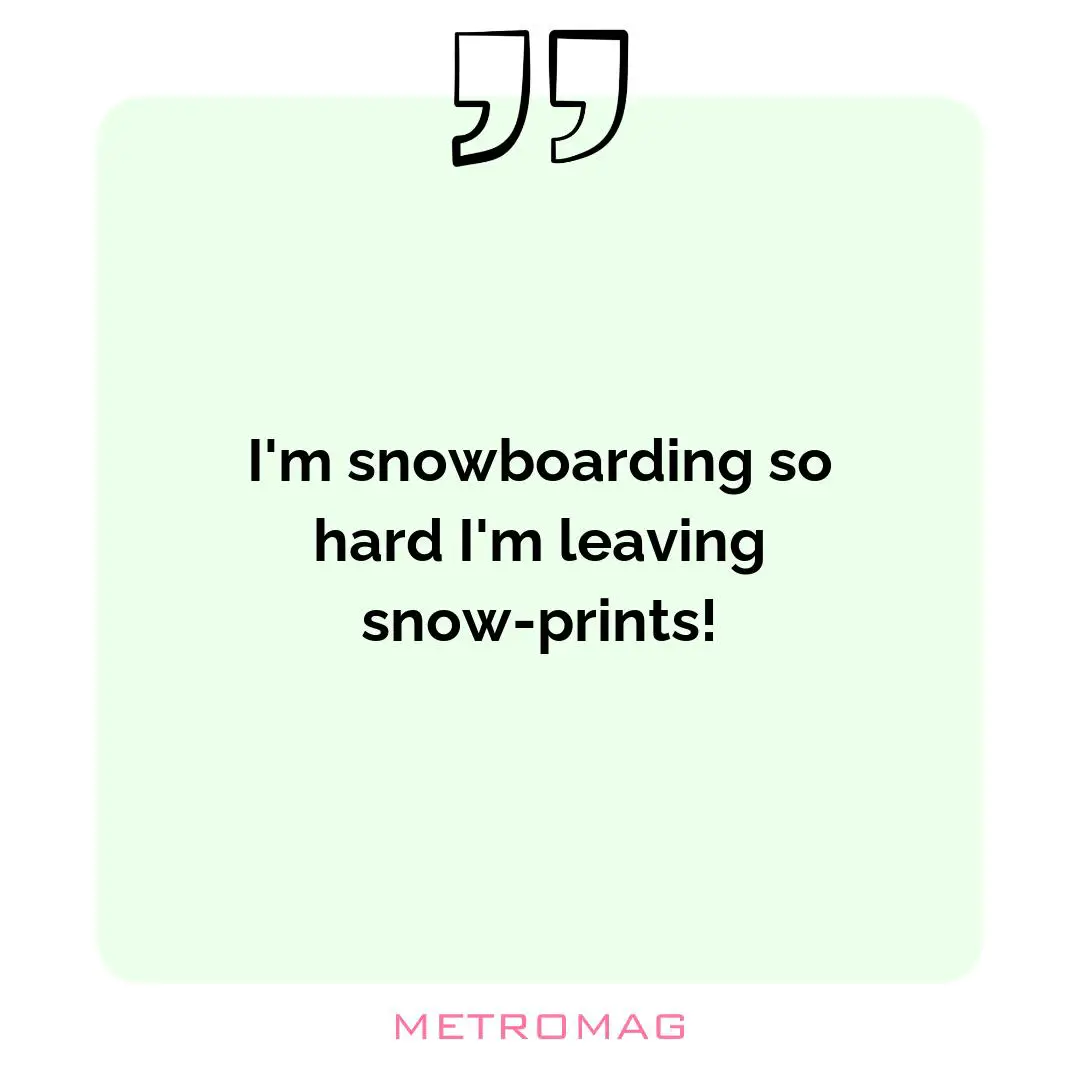 I'm snowboarding so hard I'm leaving snow-prints!