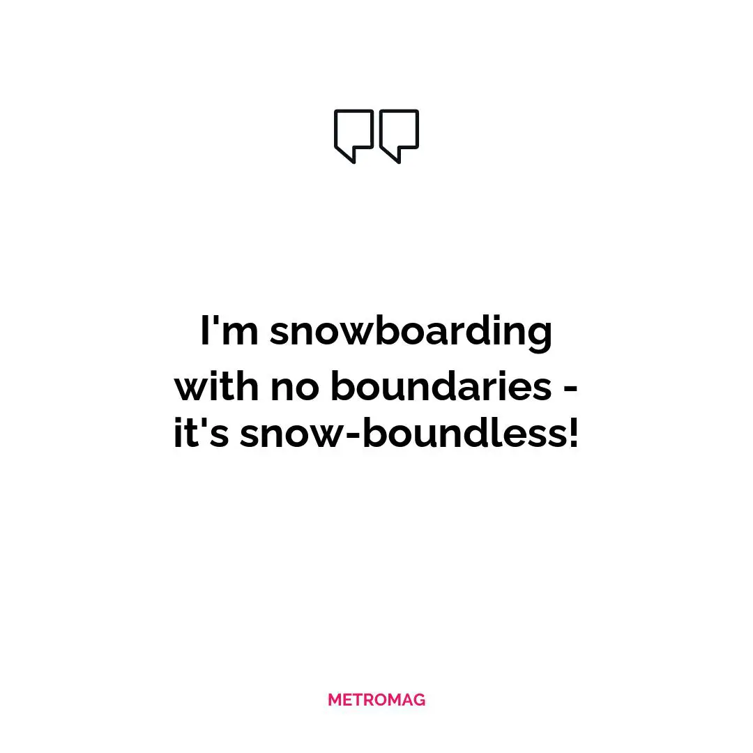I'm snowboarding with no boundaries - it's snow-boundless!