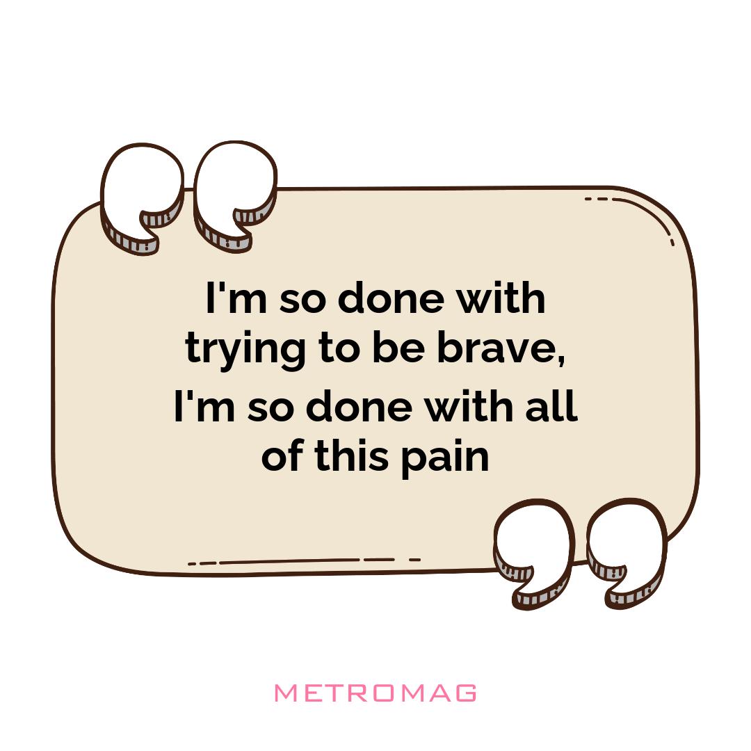 I'm so done with trying to be brave, I'm so done with all of this pain