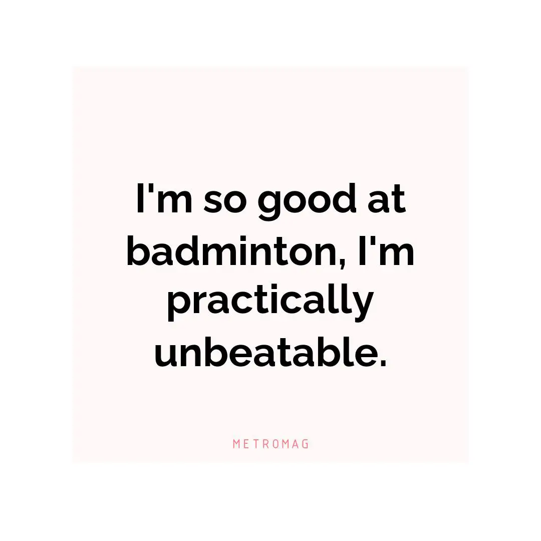 I'm so good at badminton, I'm practically unbeatable.