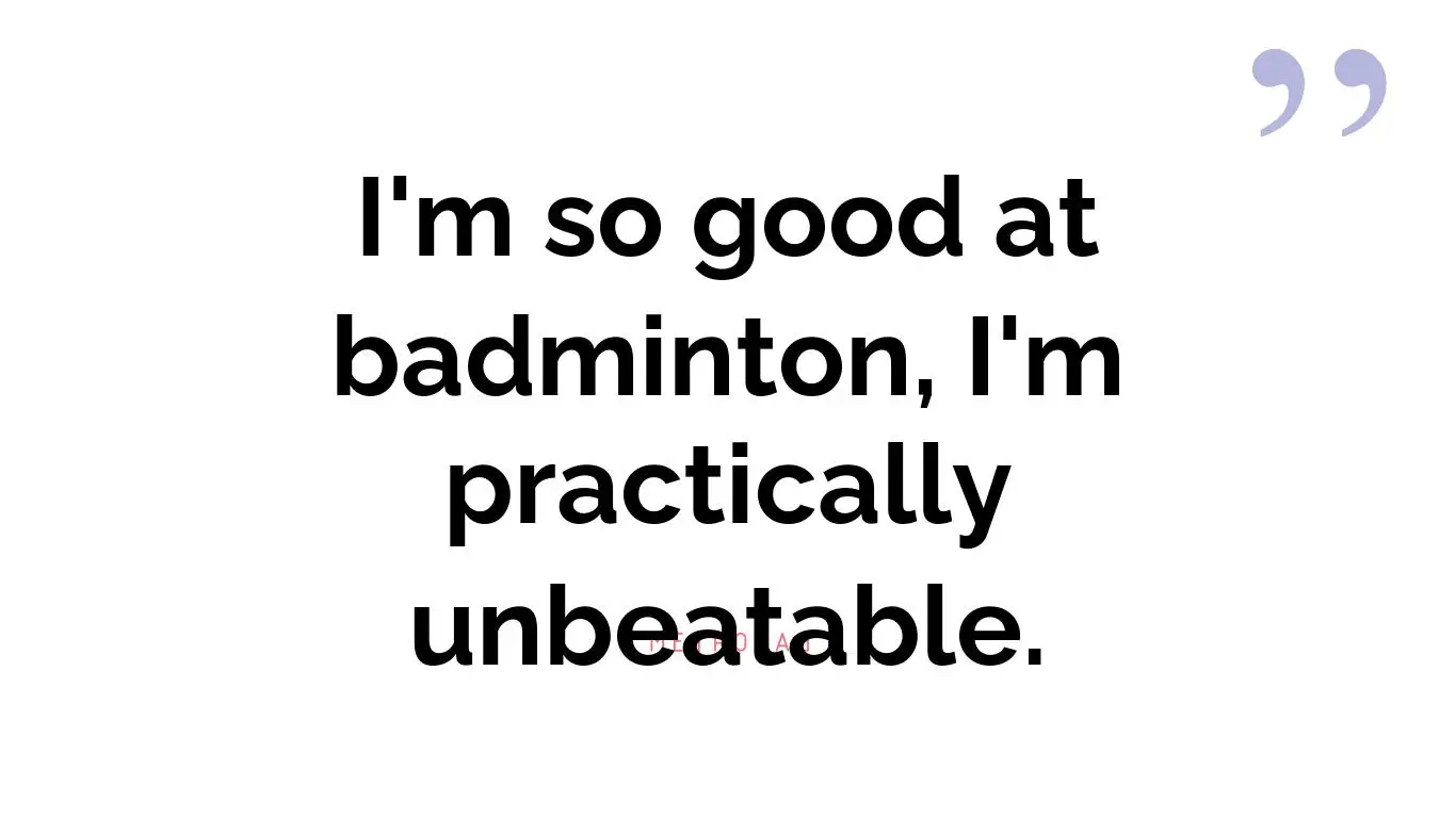 I'm so good at badminton, I'm practically unbeatable.