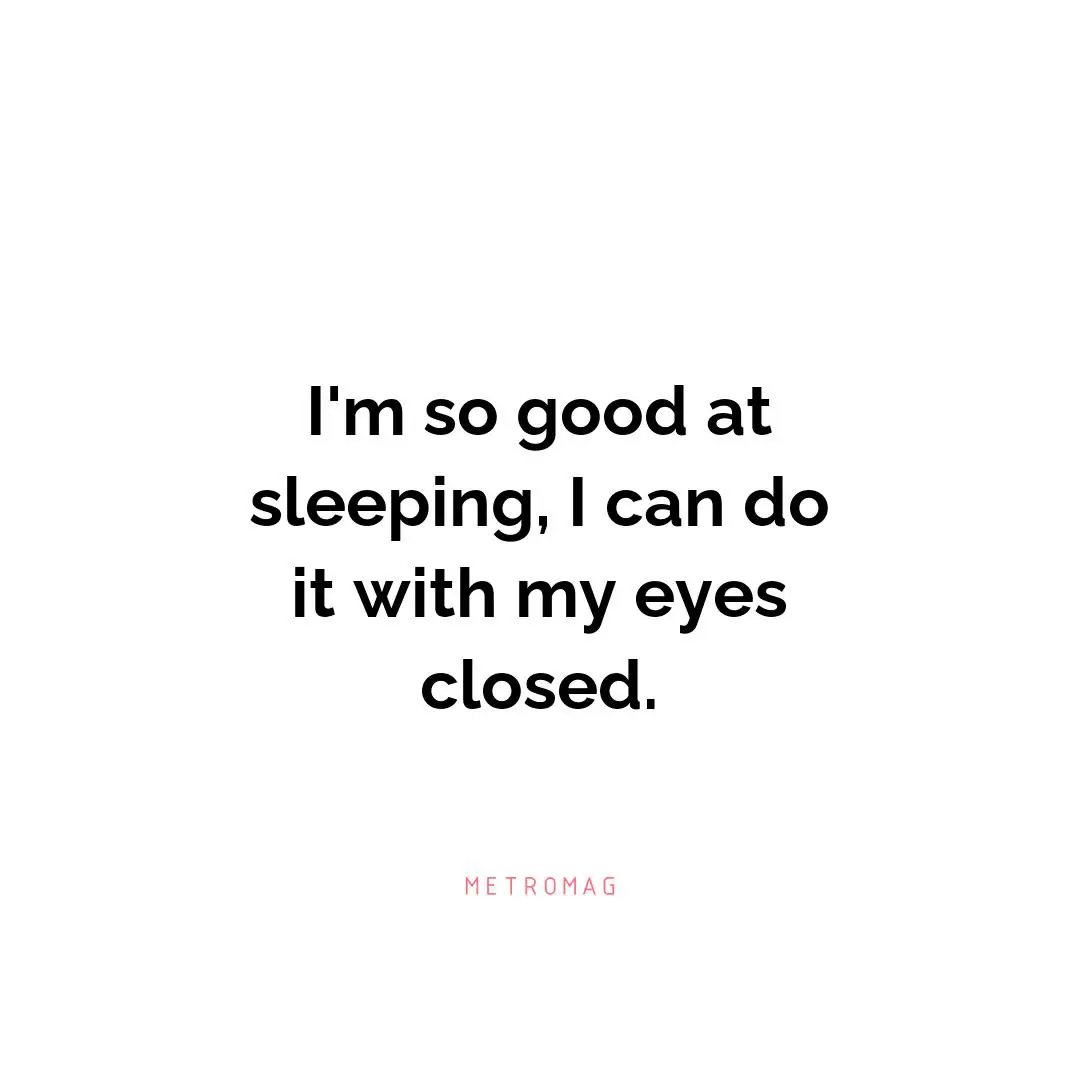 I'm so good at sleeping, I can do it with my eyes closed.