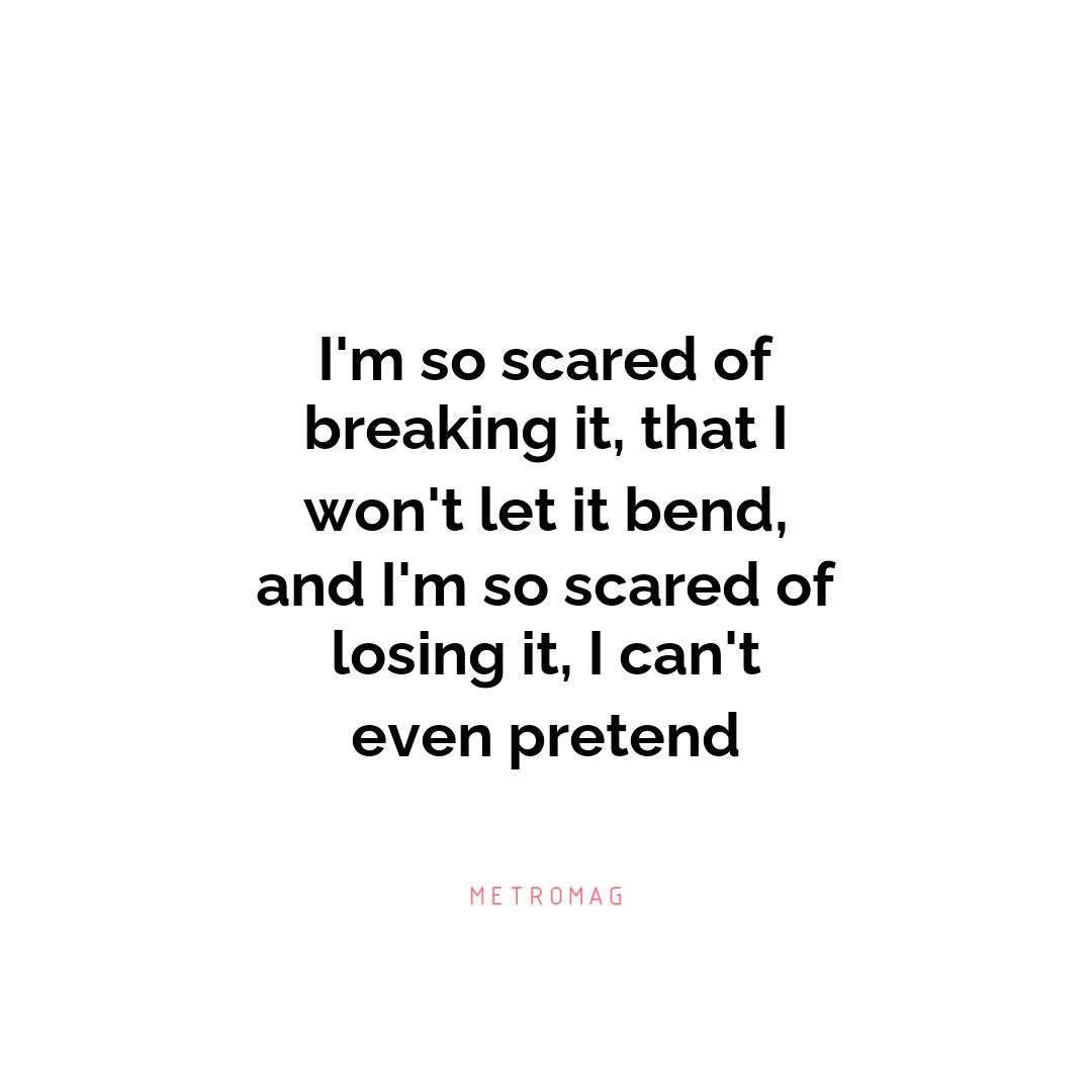 I'm so scared of breaking it, that I won't let it bend, and I'm so scared of losing it, I can't even pretend