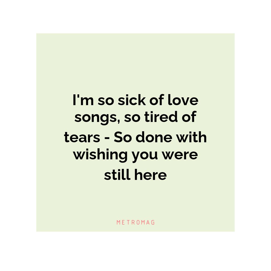 I'm so sick of love songs, so tired of tears - So done with wishing you were still here