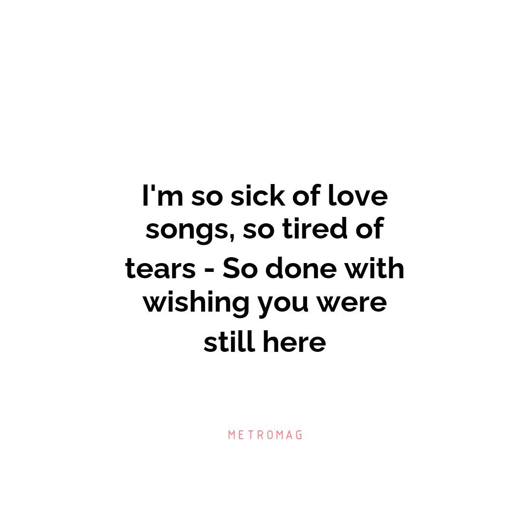 I'm so sick of love songs, so tired of tears - So done with wishing you were still here