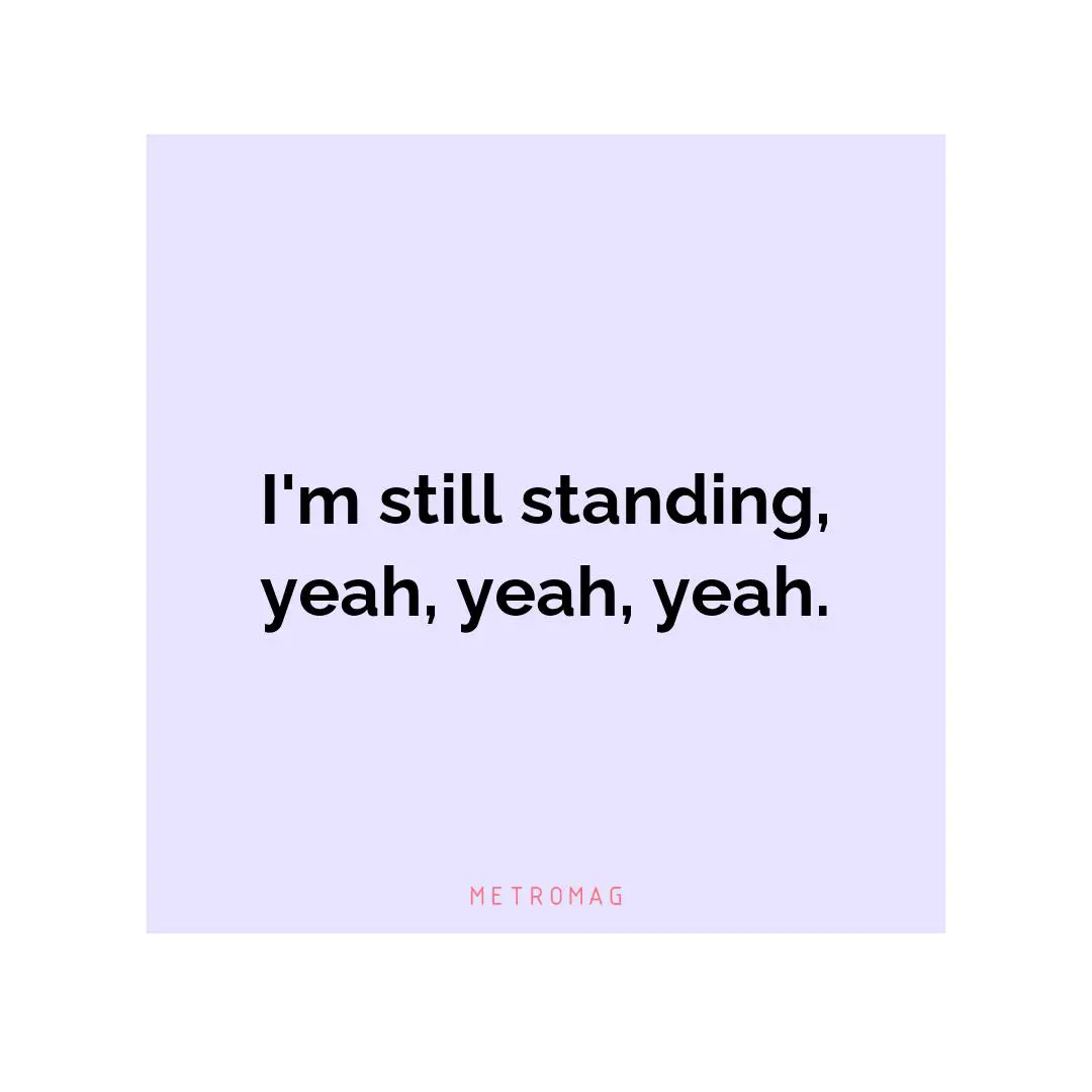 I'm still standing, yeah, yeah, yeah.