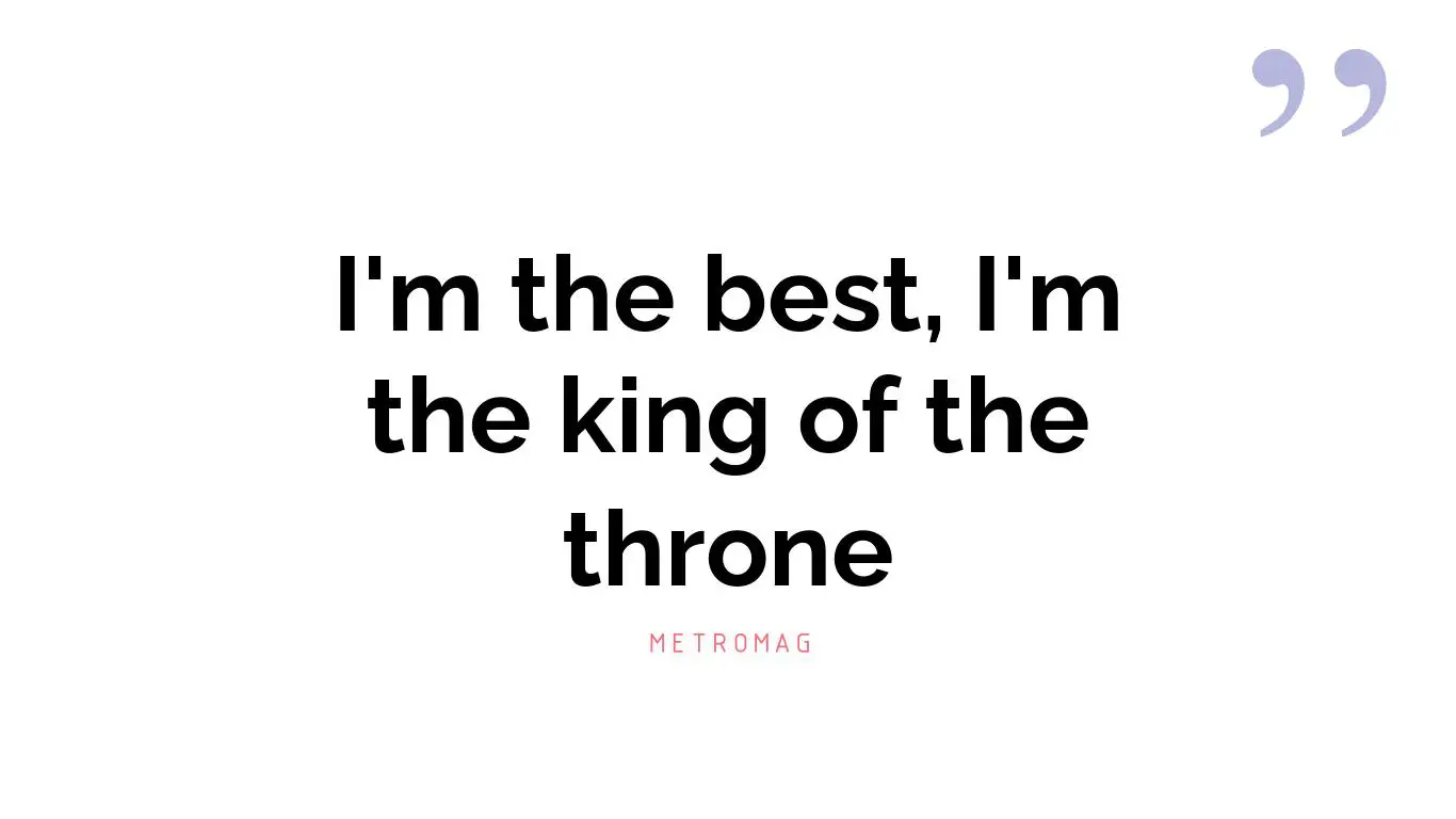 I'm the best, I'm the king of the throne