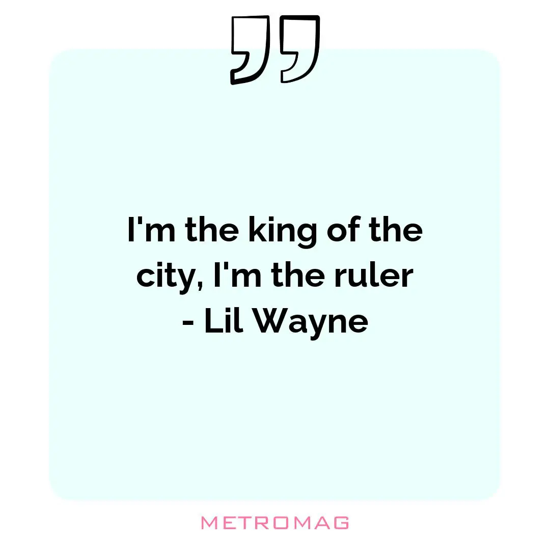I'm the king of the city, I'm the ruler - Lil Wayne