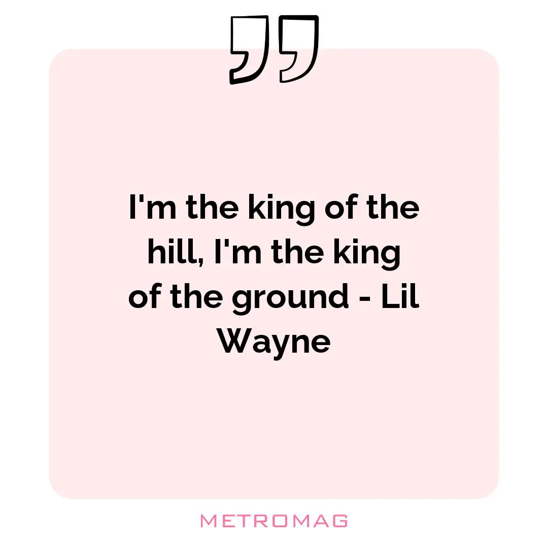 I'm the king of the hill, I'm the king of the ground - Lil Wayne
