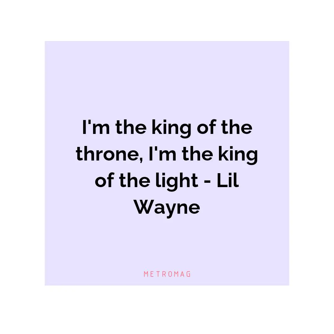 I'm the king of the throne, I'm the king of the light - Lil Wayne