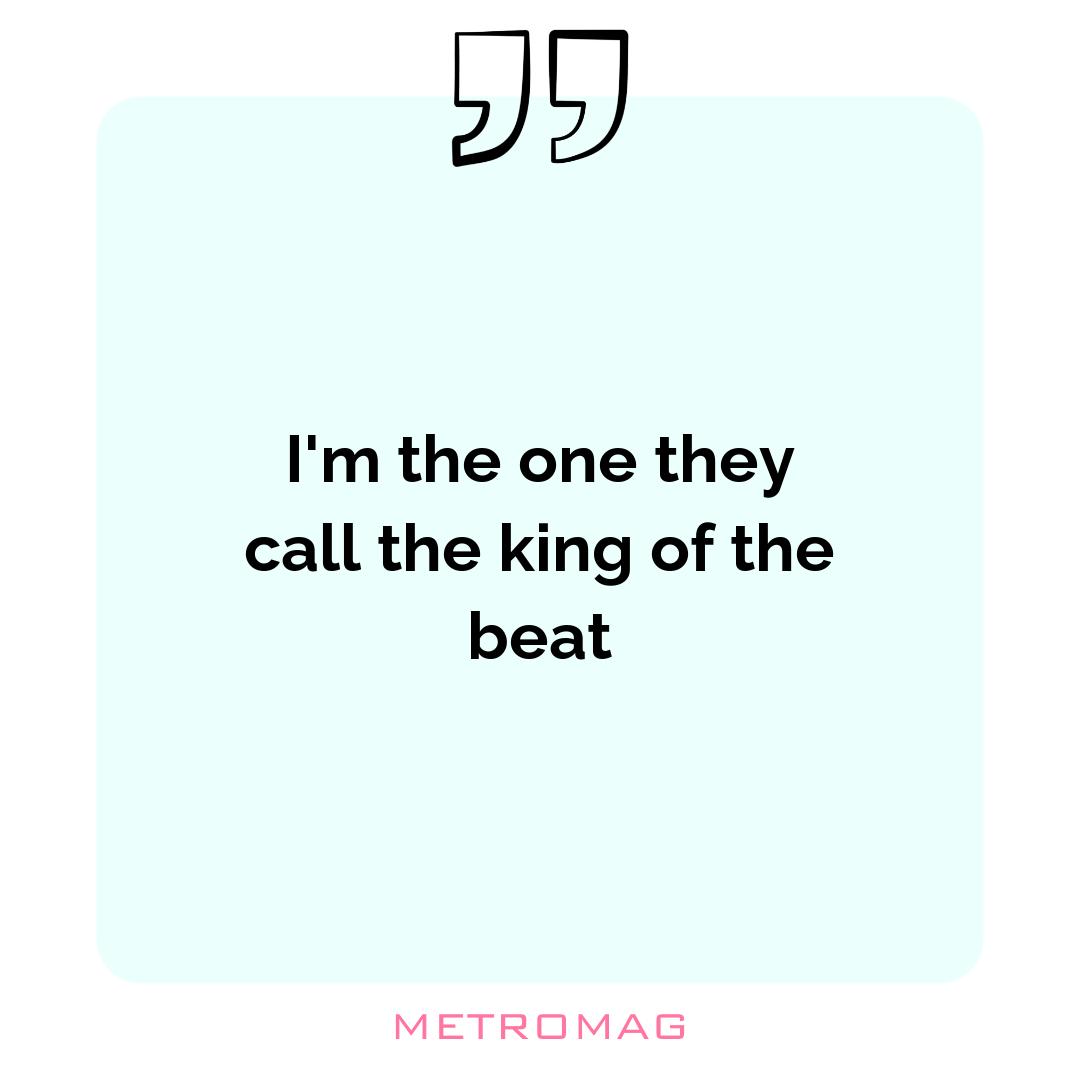 I'm the one they call the king of the beat