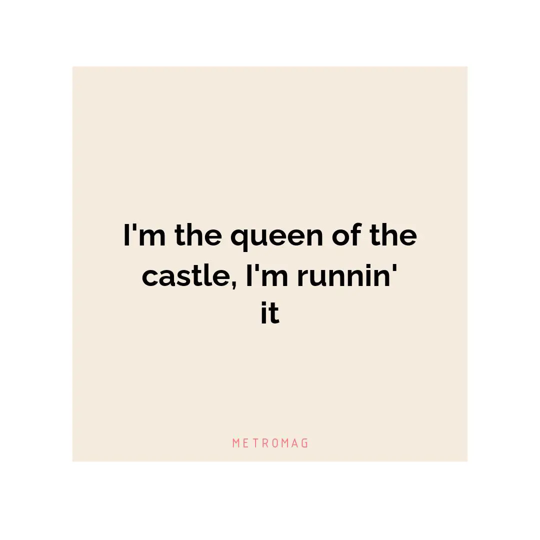 I'm the queen of the castle, I'm runnin' it