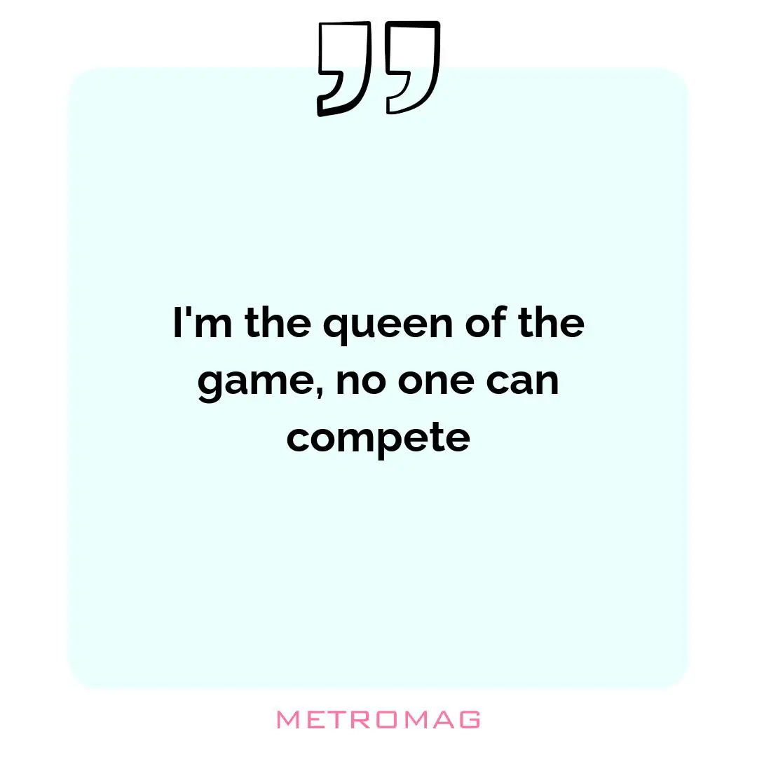 I'm the queen of the game, no one can compete