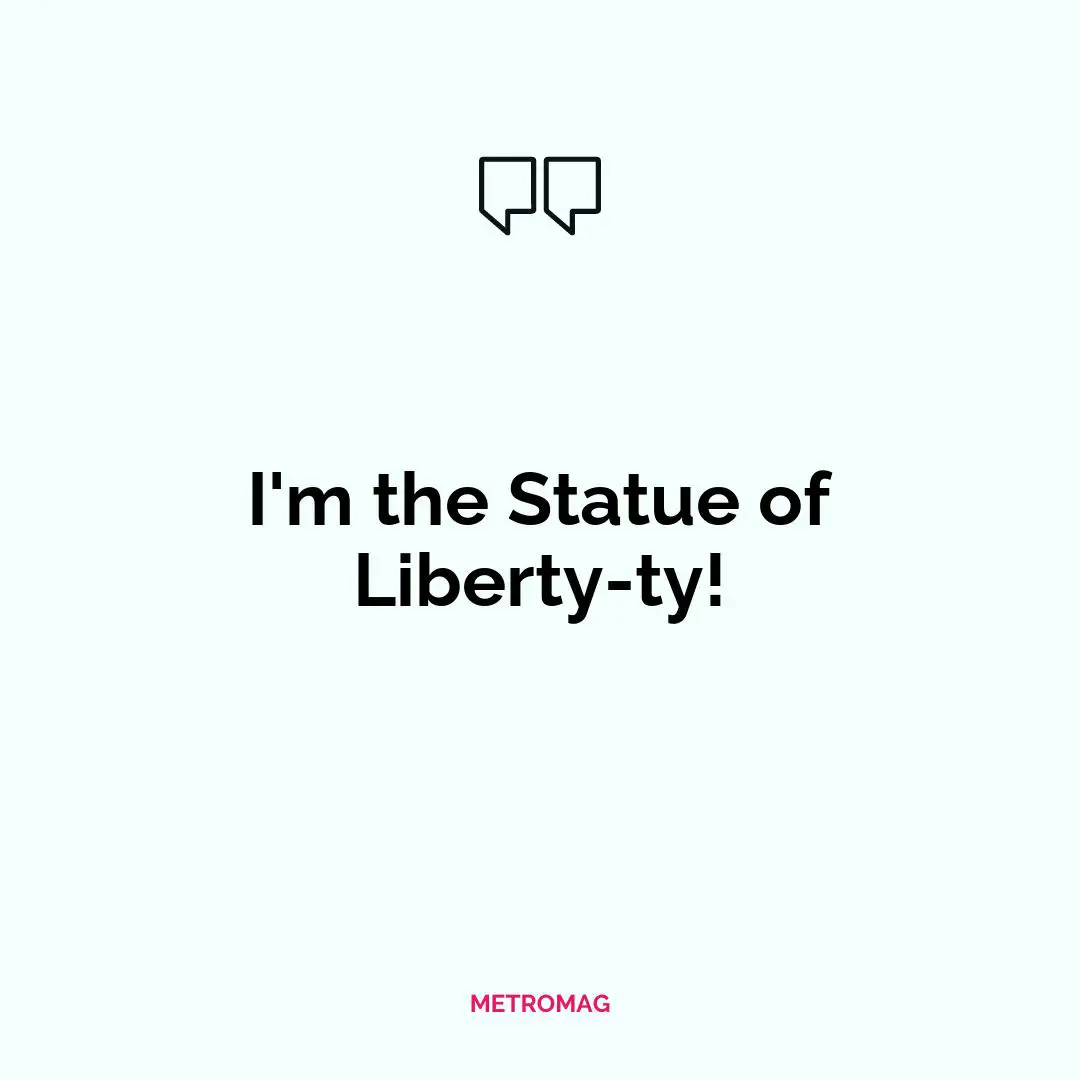 I'm the Statue of Liberty-ty!