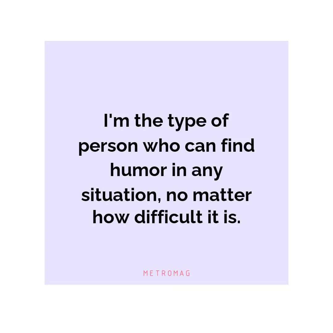 I'm the type of person who can find humor in any situation, no matter how difficult it is.