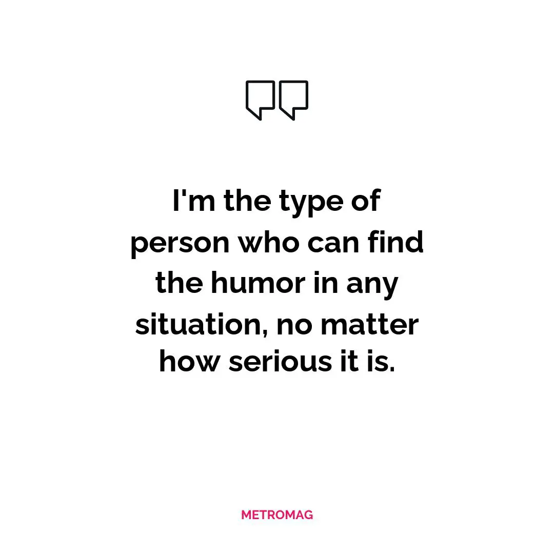I'm the type of person who can find the humor in any situation, no matter how serious it is.