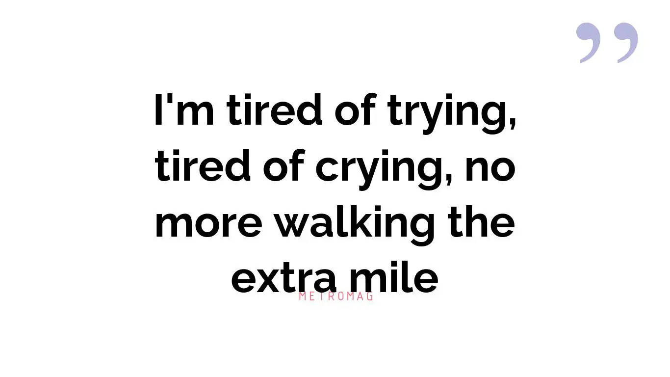 I'm tired of trying, tired of crying, no more walking the extra mile