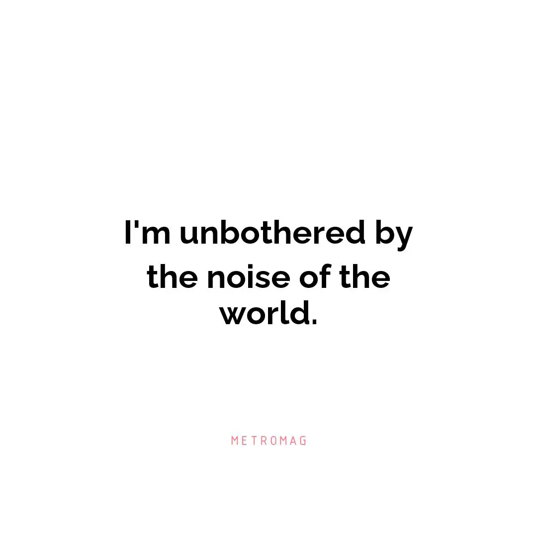 I'm unbothered by the noise of the world.
