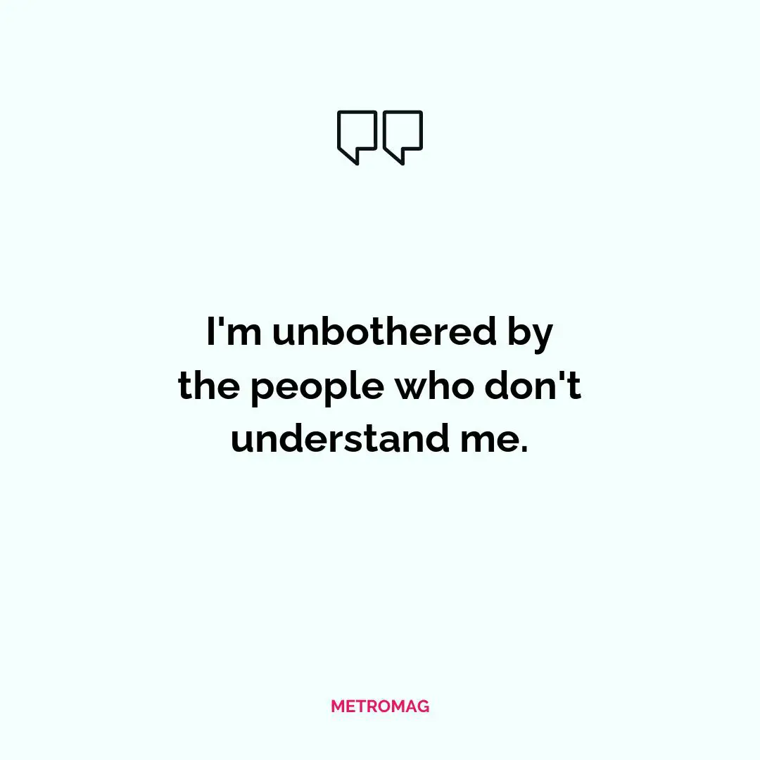 I'm unbothered by the people who don't understand me.