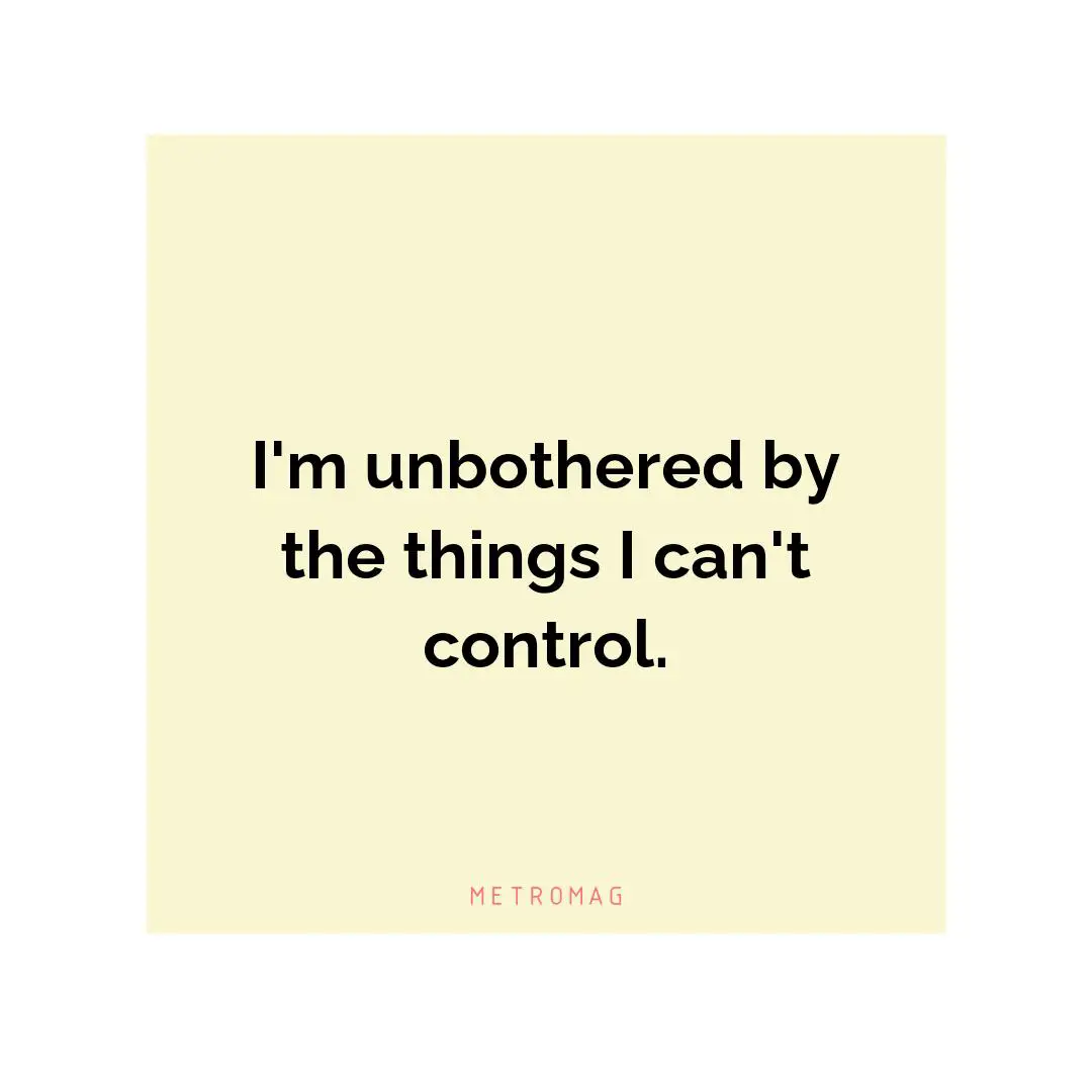 I'm unbothered by the things I can't control.