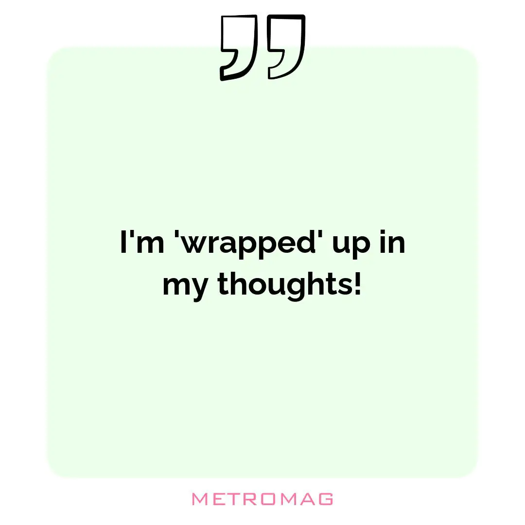 I'm 'wrapped' up in my thoughts!