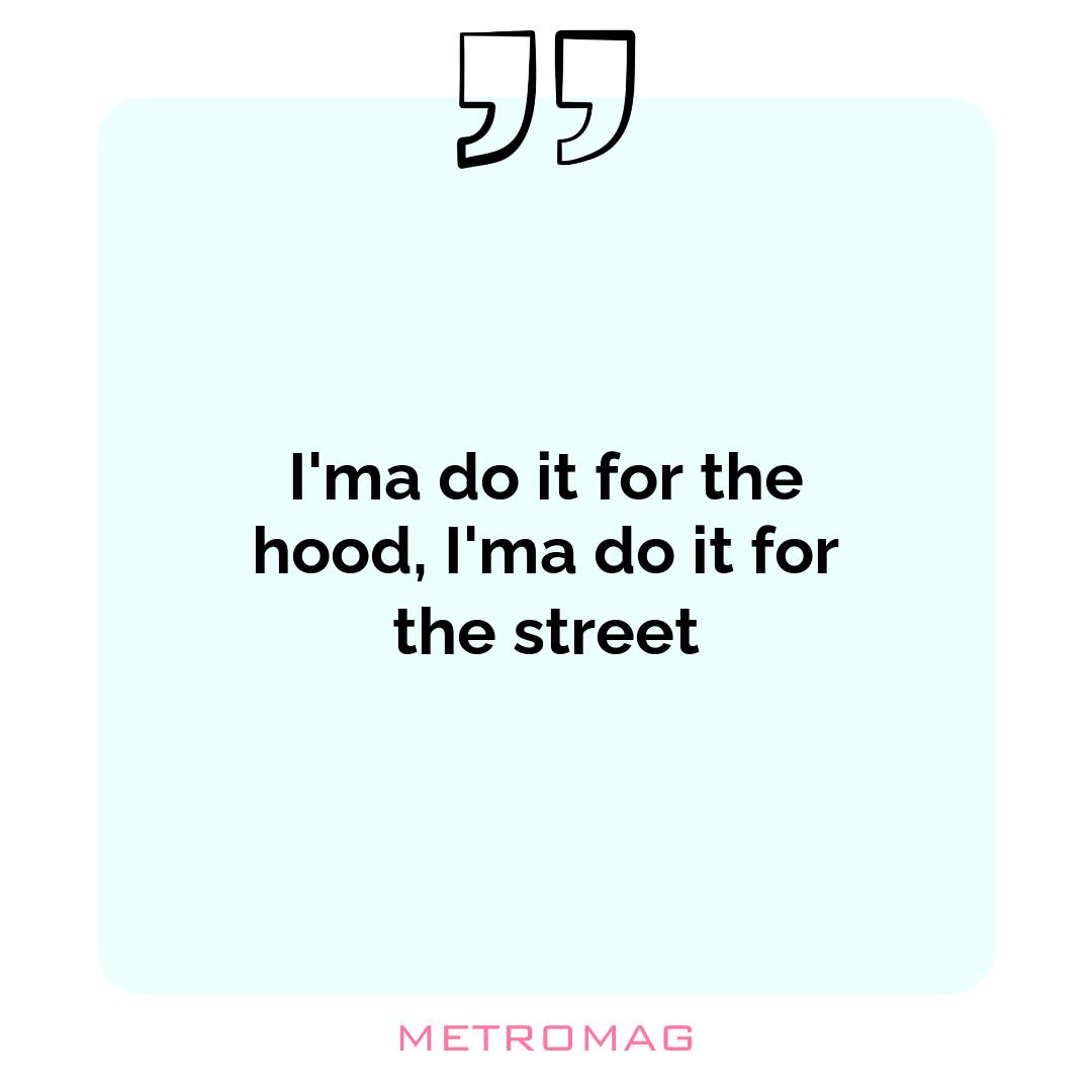 I'ma do it for the hood, I'ma do it for the street