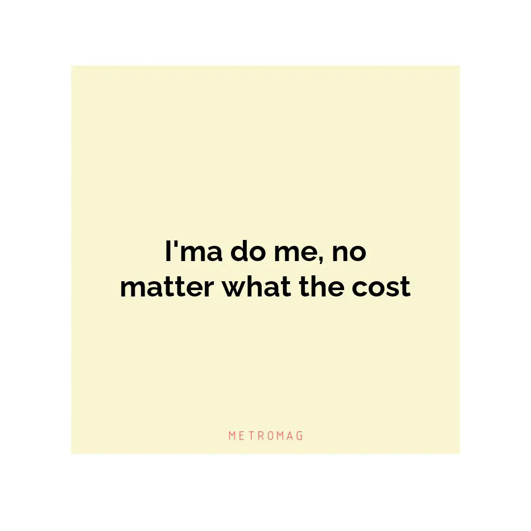 I'ma do me, no matter what the cost