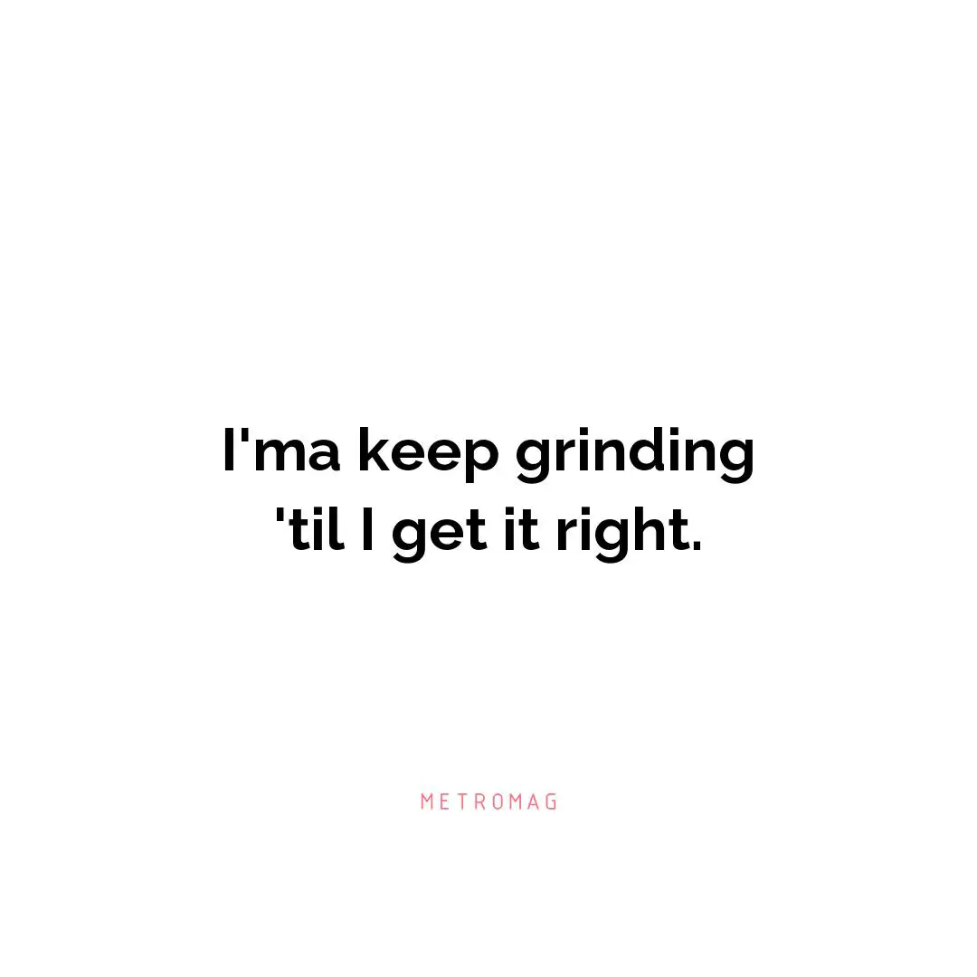 I'ma keep grinding 'til I get it right.
