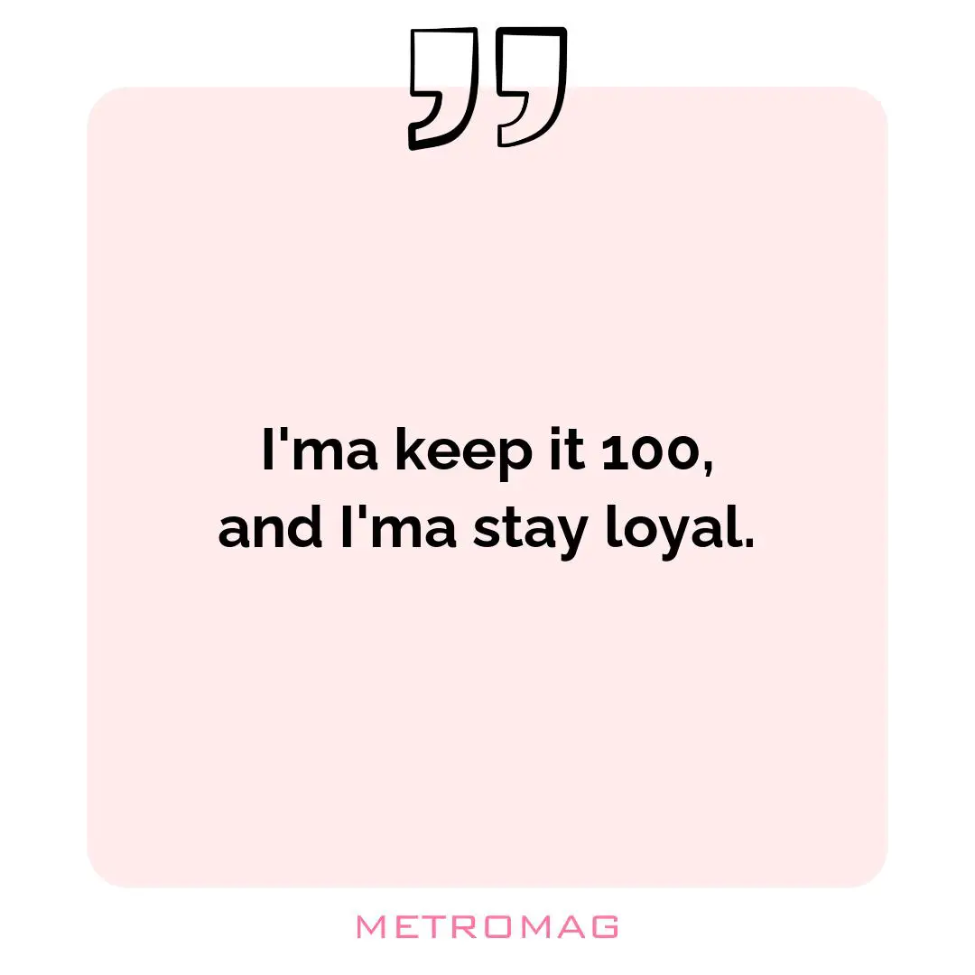 I'ma keep it 100, and I'ma stay loyal.
