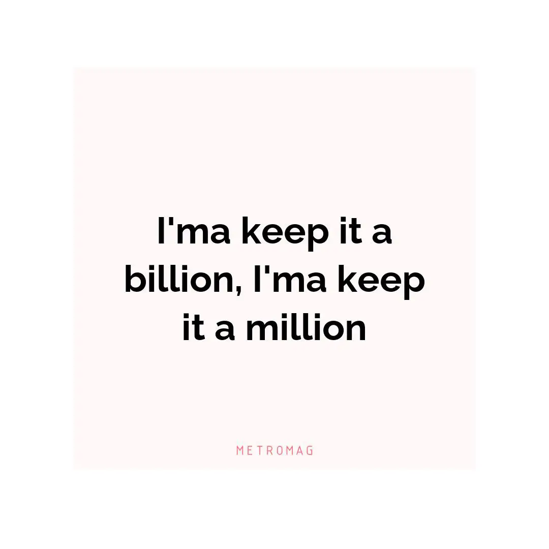 I'ma keep it a billion, I'ma keep it a million