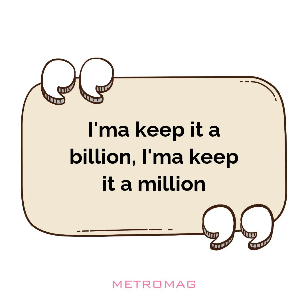 I'ma keep it a billion, I'ma keep it a million