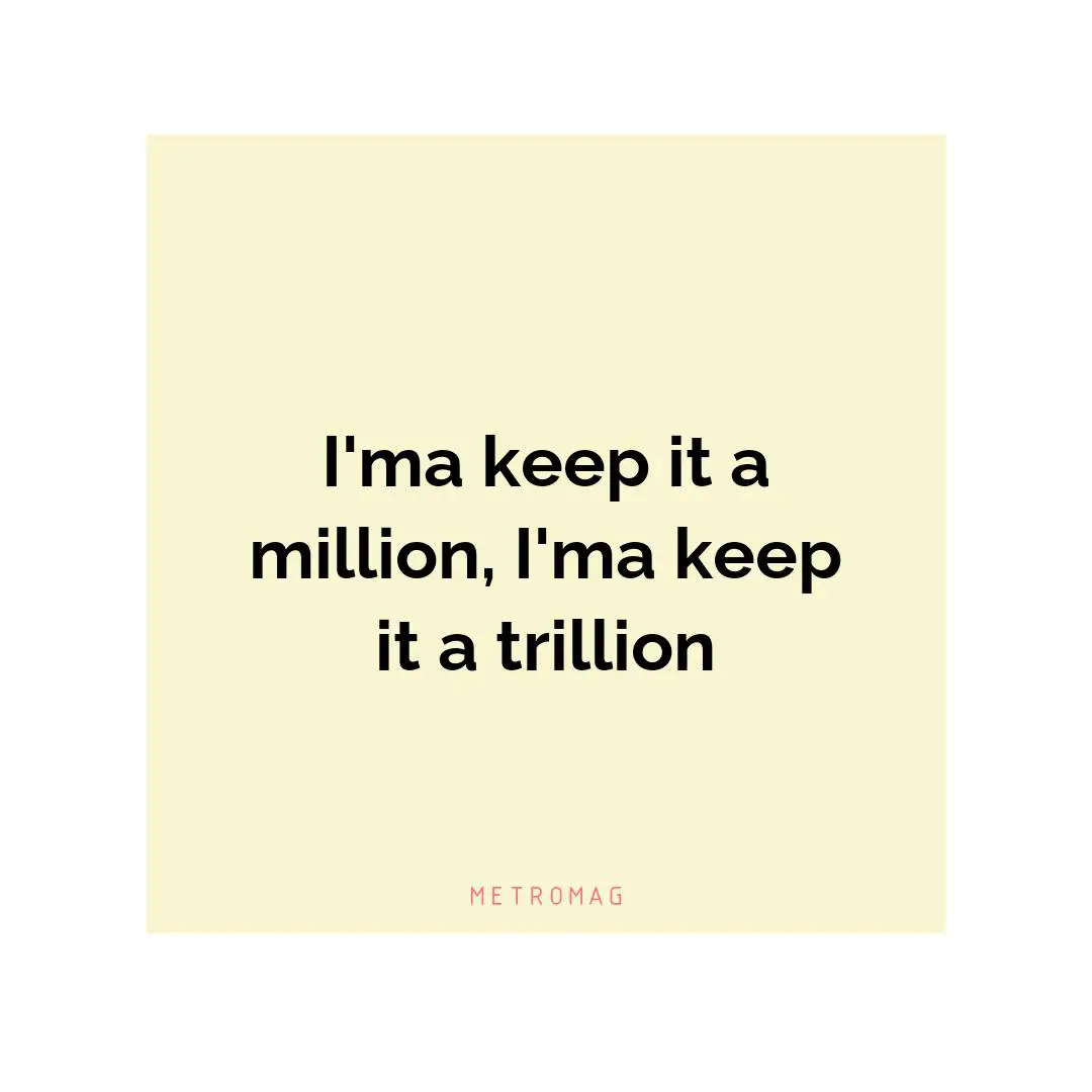 I'ma keep it a million, I'ma keep it a trillion