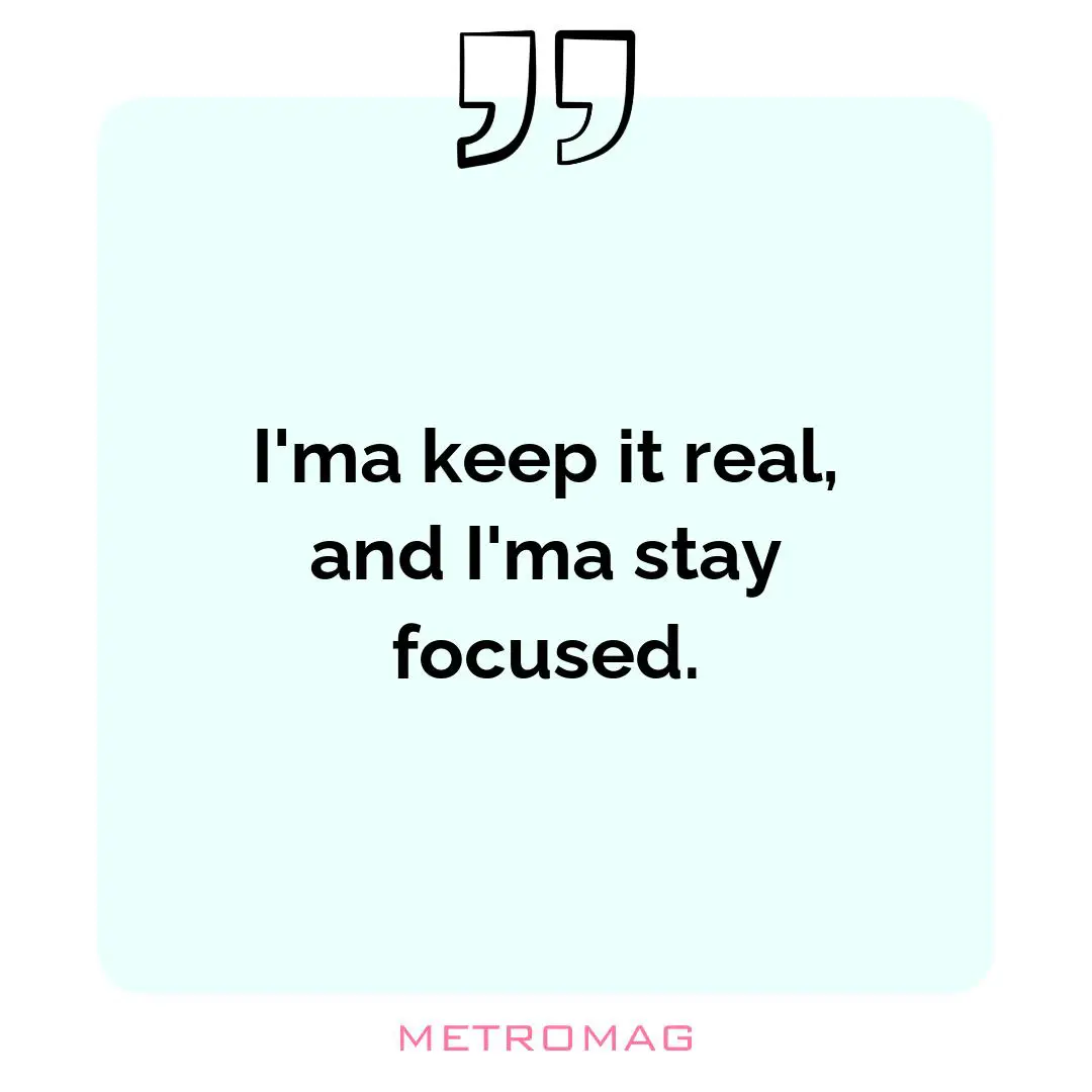 I'ma keep it real, and I'ma stay focused.