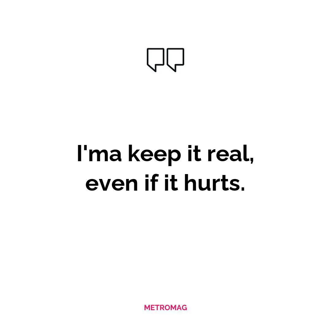 I'ma keep it real, even if it hurts.