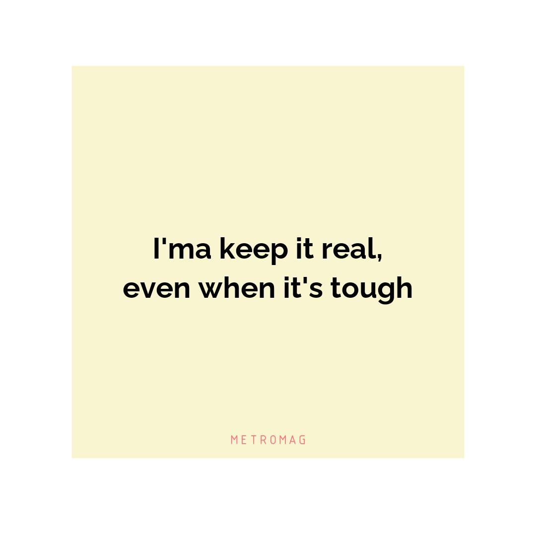 I'ma keep it real, even when it's tough