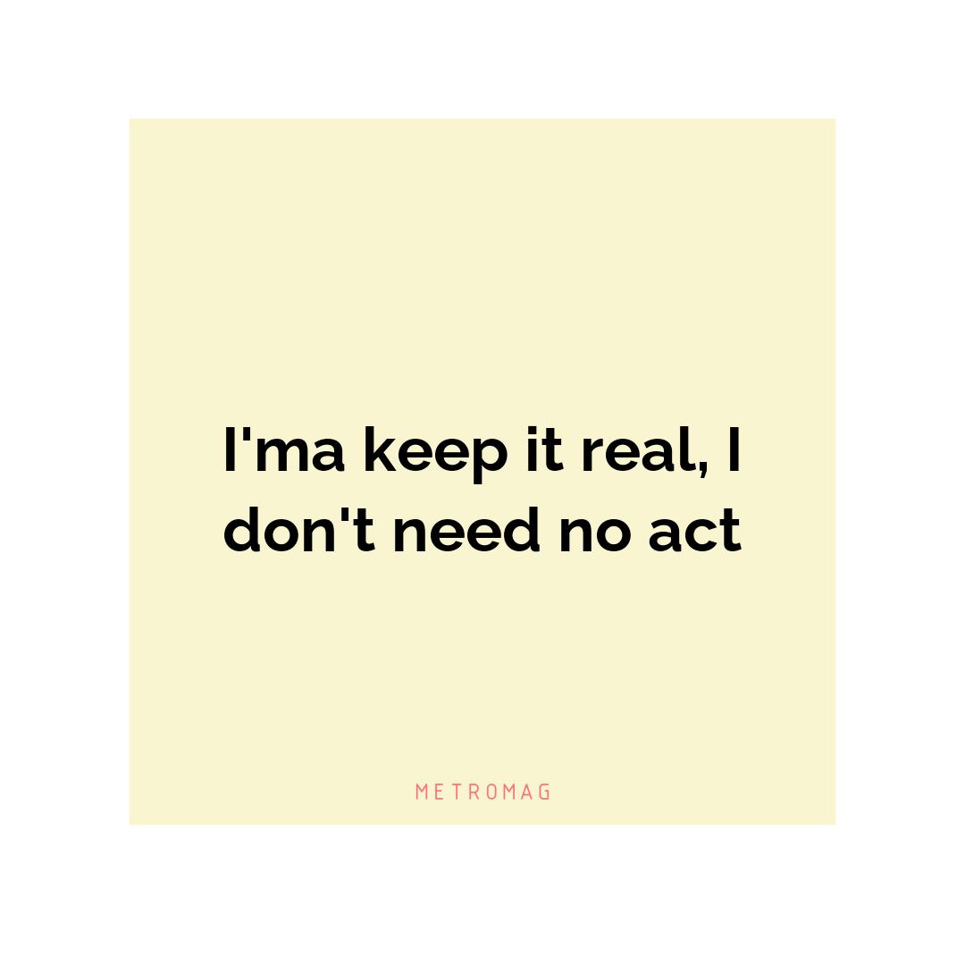 I'ma keep it real, I don't need no act