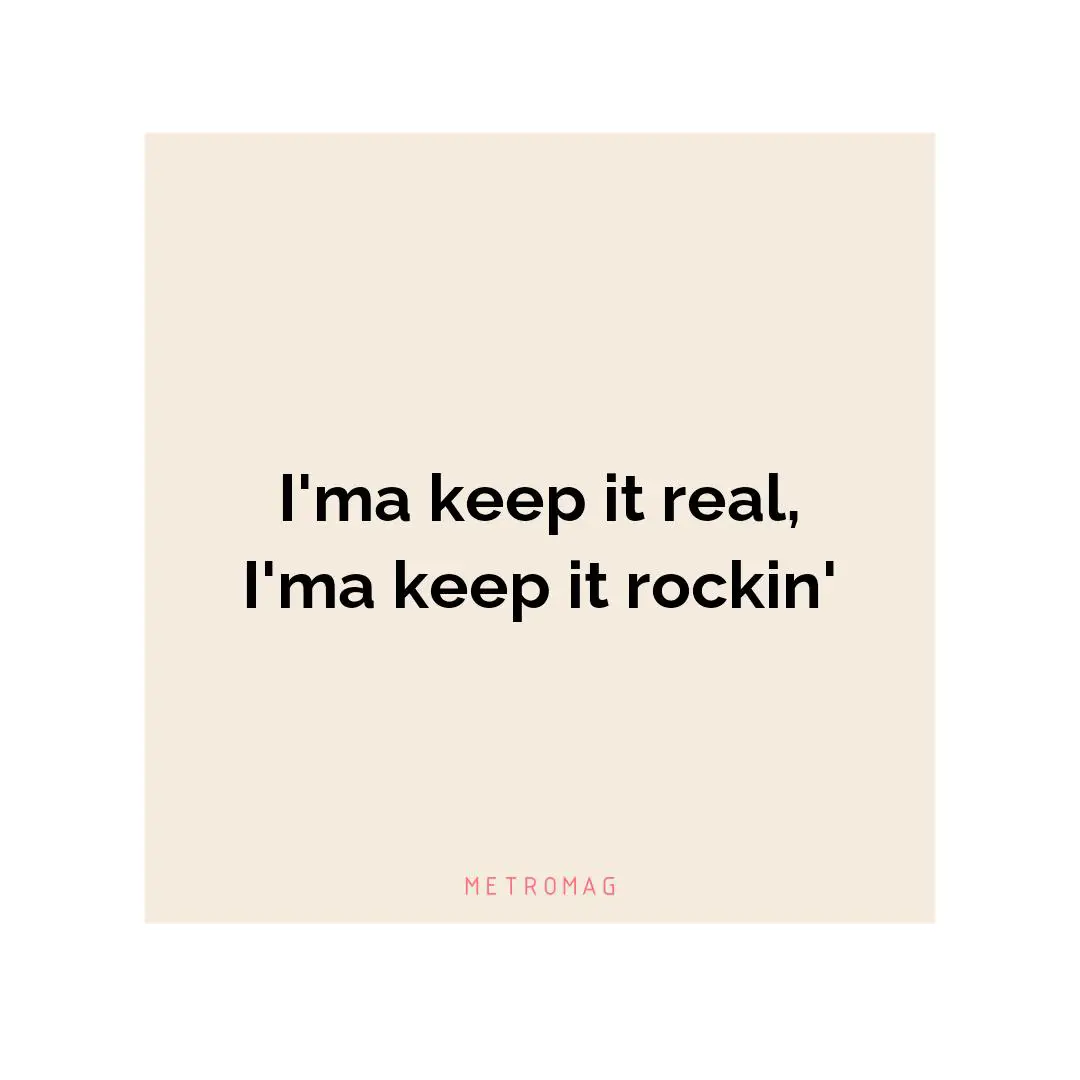 I'ma keep it real, I'ma keep it rockin'