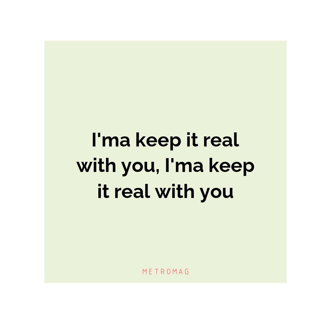 I'ma keep it real with you, I'ma keep it real with you