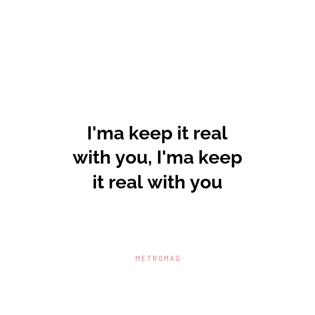 I'ma keep it real with you, I'ma keep it real with you