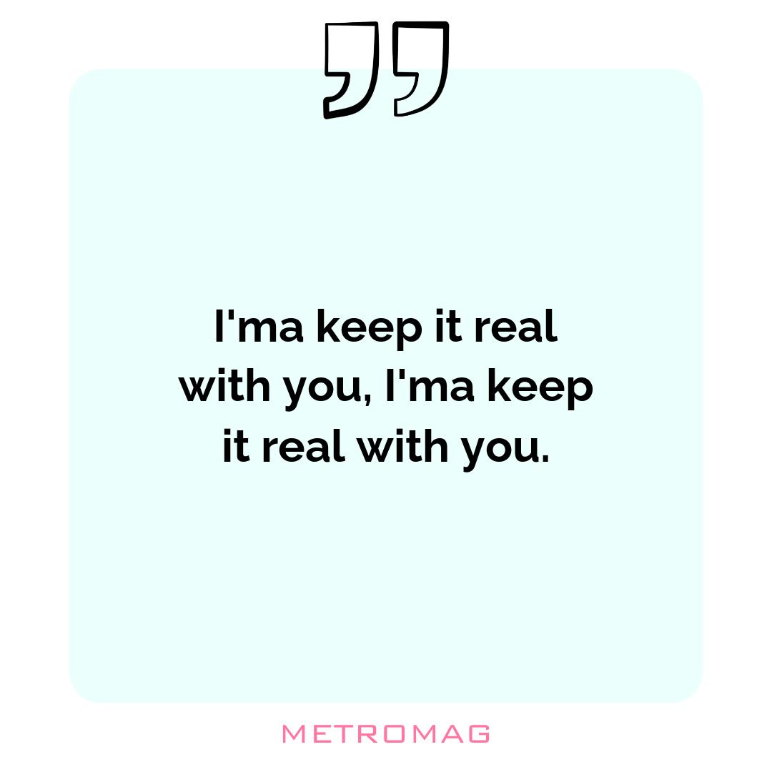 I'ma keep it real with you, I'ma keep it real with you.