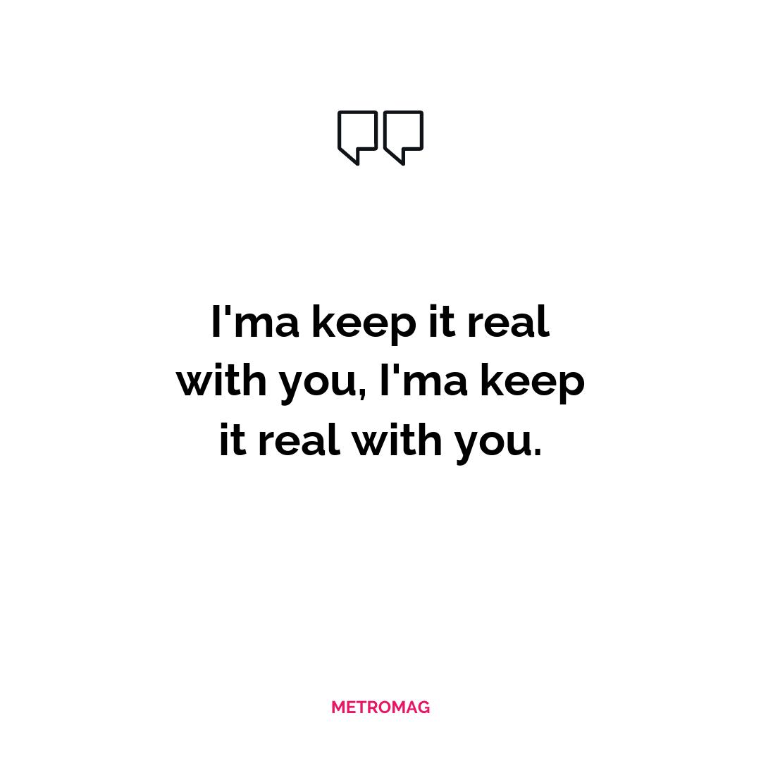 I'ma keep it real with you, I'ma keep it real with you.