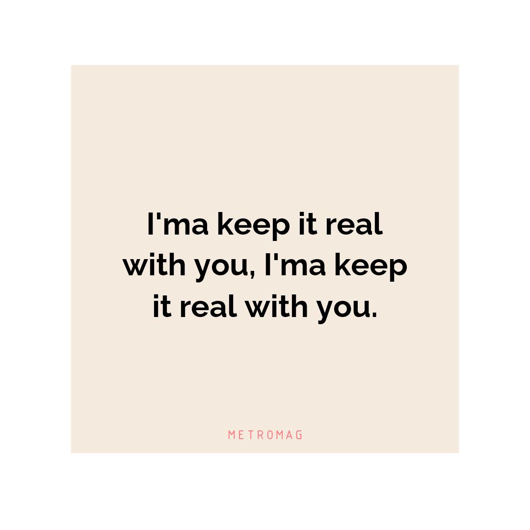 I'ma keep it real with you, I'ma keep it real with you.